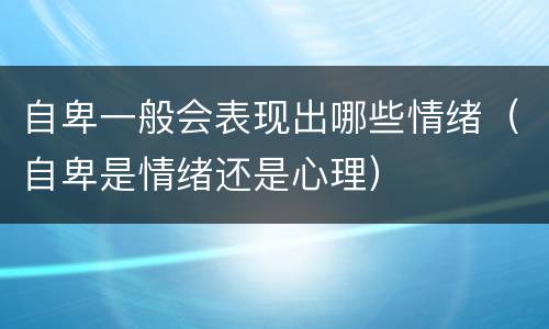 自卑一般会表现出哪些情绪（自卑是情绪还是心理）