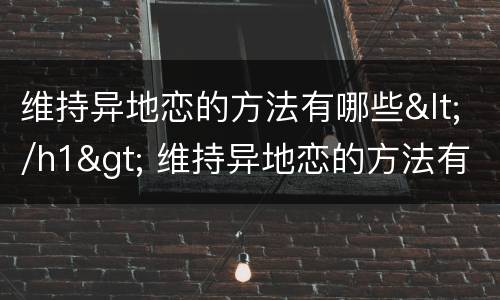 维持异地恋的方法有哪些</h1> 维持异地恋的方法有哪些女生