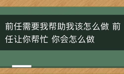 前任需要我帮助我该怎么做 前任让你帮忙 你会怎么做