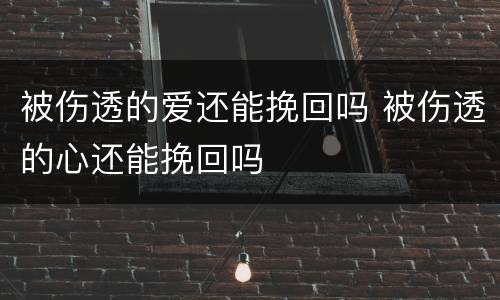 被伤透的爱还能挽回吗 被伤透的心还能挽回吗