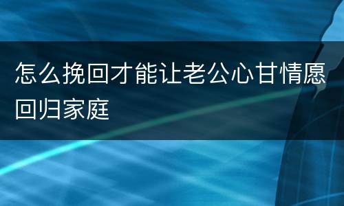 怎么挽回才能让老公心甘情愿回归家庭