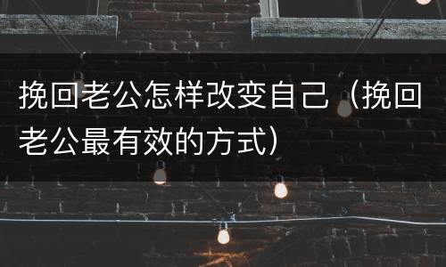 挽回老公怎样改变自己（挽回老公最有效的方式）
