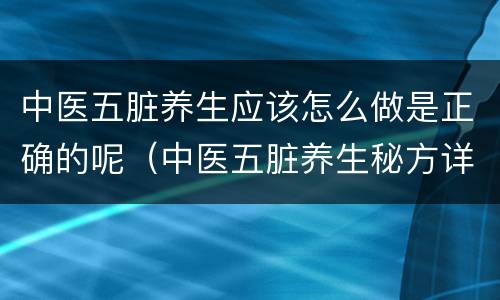 中医五脏养生应该怎么做是正确的呢（中医五脏养生秘方详解）