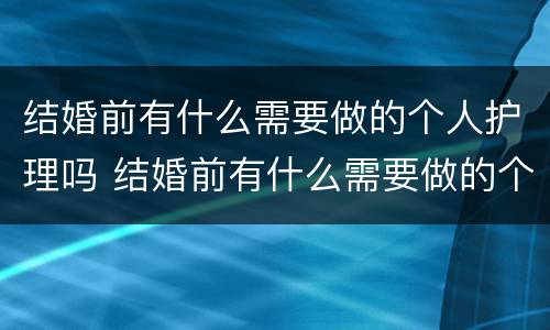 结婚前有什么需要做的个人护理吗 结婚前有什么需要做的个人护理吗女方