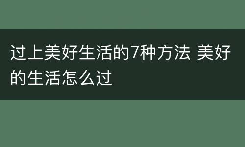 过上美好生活的7种方法 美好的生活怎么过