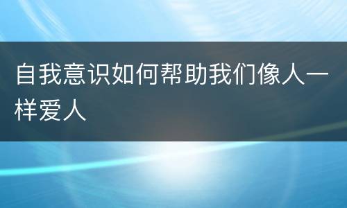 自我意识如何帮助我们像人一样爱人