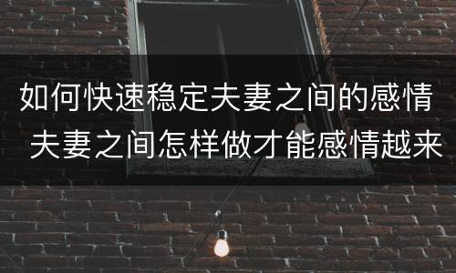 如何快速稳定夫妻之间的感情 夫妻之间怎样做才能感情越来越好