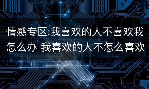 情感专区:我喜欢的人不喜欢我怎么办 我喜欢的人不怎么喜欢我怎么办
