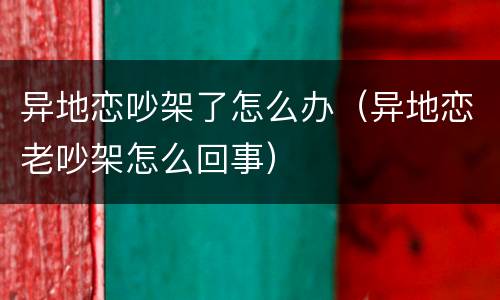 异地恋吵架了怎么办（异地恋老吵架怎么回事）
