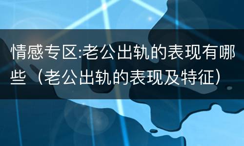 情感专区:老公出轨的表现有哪些（老公出轨的表现及特征）