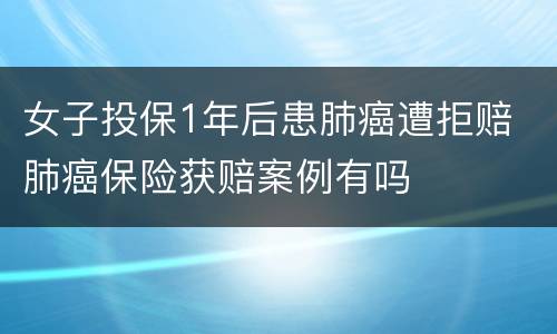 女子投保1年后患肺癌遭拒赔 肺癌保险获赔案例有吗