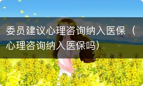 委员建议心理咨询纳入医保（心理咨询纳入医保吗）