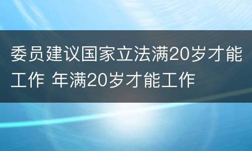 委员建议国家立法满20岁才能工作 年满20岁才能工作