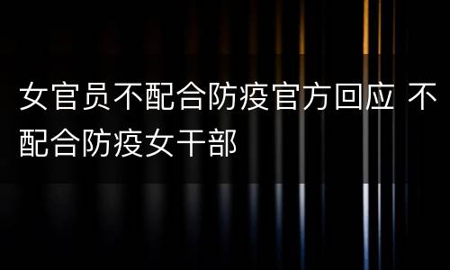 女官员不配合防疫官方回应 不配合防疫女干部
