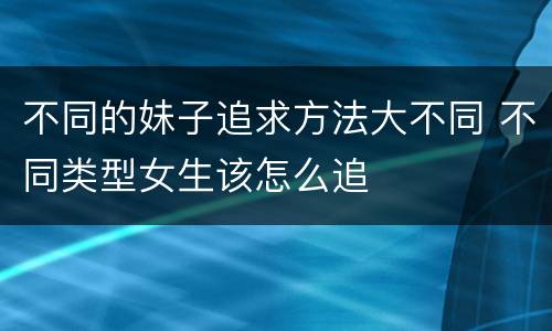 不同的妹子追求方法大不同 不同类型女生该怎么追