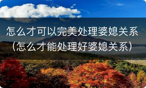 怎么才可以完美处理婆媳关系（怎么才能处理好婆媳关系）