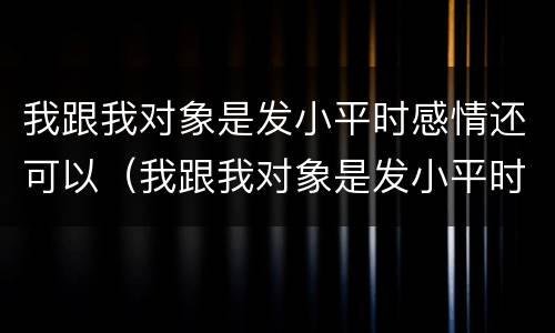 我跟我对象是发小平时感情还可以（我跟我对象是发小平时感情还可以谈恋爱吗）