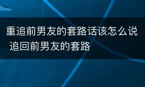 重追前男友的套路话该怎么说 追回前男友的套路