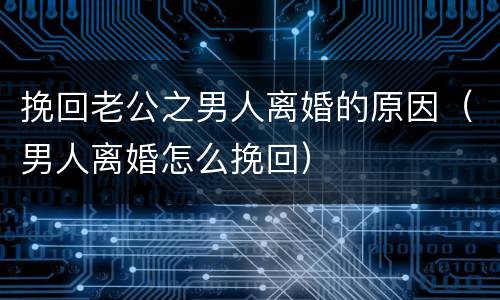 挽回老公之男人离婚的原因（男人离婚怎么挽回）