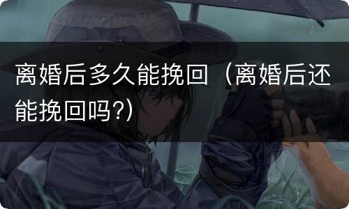 离婚后多久能挽回（离婚后还能挽回吗?）