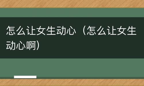 怎么让女生动心（怎么让女生动心啊）