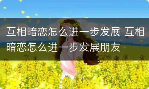 互相暗恋怎么进一步发展 互相暗恋怎么进一步发展朋友