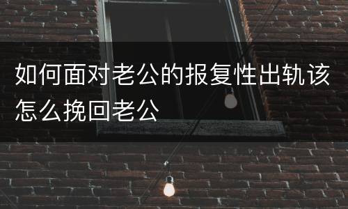 如何面对老公的报复性出轨该怎么挽回老公