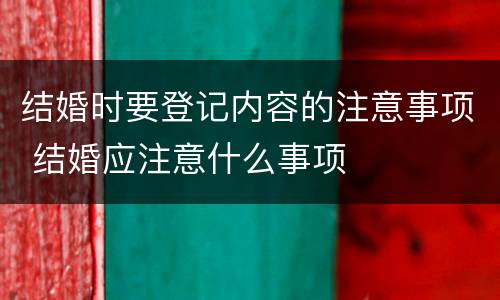 结婚时要登记内容的注意事项 结婚应注意什么事项