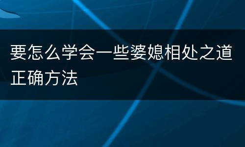 要怎么学会一些婆媳相处之道正确方法