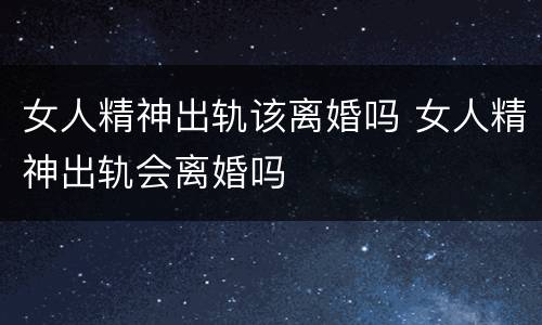 女人精神出轨该离婚吗 女人精神出轨会离婚吗