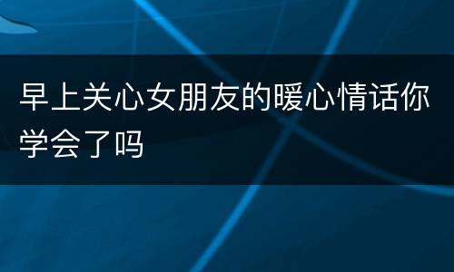 早上关心女朋友的暖心情话你学会了吗