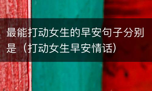 最能打动女生的早安句子分别是（打动女生早安情话）