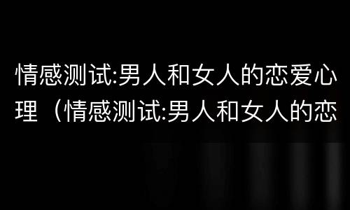 情感测试:男人和女人的恋爱心理（情感测试:男人和女人的恋爱心理是什么）