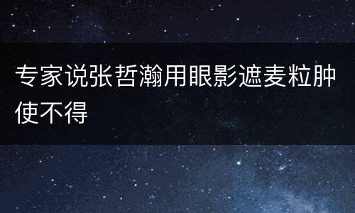 专家说张哲瀚用眼影遮麦粒肿使不得