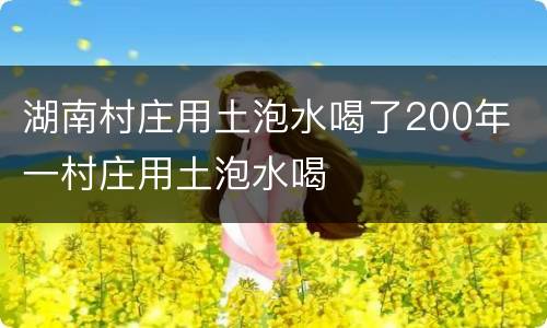 湖南村庄用土泡水喝了200年 一村庄用土泡水喝