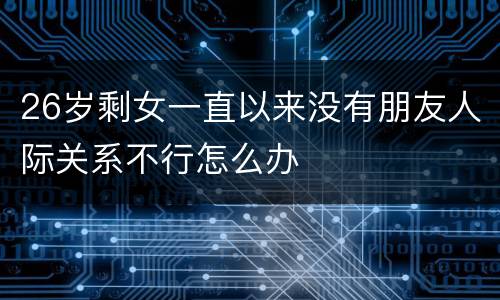 26岁剩女一直以来没有朋友人际关系不行怎么办