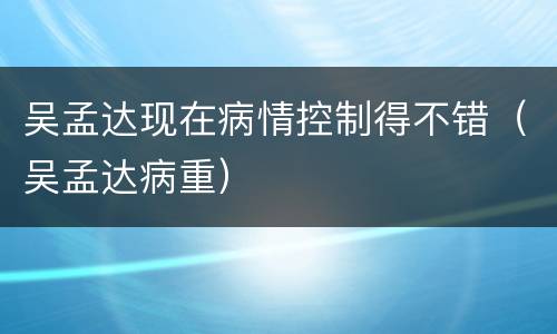 吴孟达现在病情控制得不错（吴孟达病重）