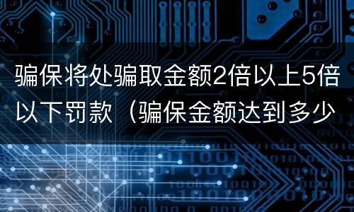 骗保将处骗取金额2倍以上5倍以下罚款（骗保金额达到多少判刑）