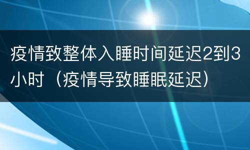 疫情致整体入睡时间延迟2到3小时（疫情导致睡眠延迟）