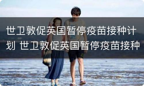 世卫敦促英国暂停疫苗接种计划 世卫敦促英国暂停疫苗接种计划英文