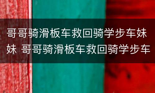 哥哥骑滑板车救回骑学步车妹妹 哥哥骑滑板车救回骑学步车妹妹怎么办