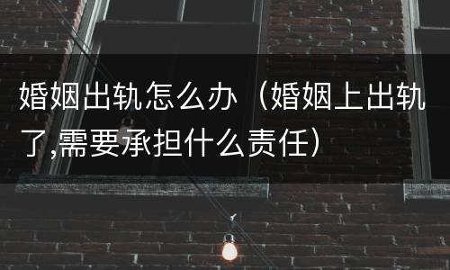 婚姻出轨怎么办（婚姻上出轨了,需要承担什么责任）
