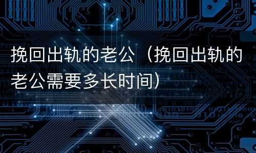 挽回出轨的老公（挽回出轨的老公需要多长时间）