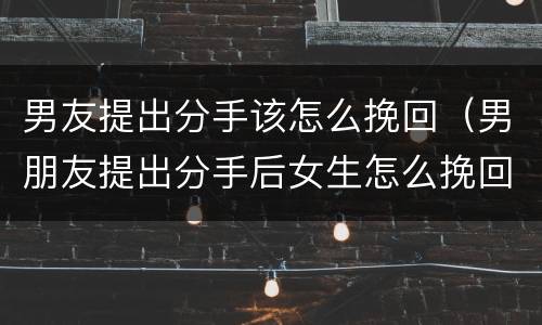 男友提出分手该怎么挽回（男朋友提出分手后女生怎么挽回）