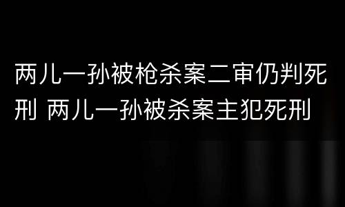 两儿一孙被枪杀案二审仍判死刑 两儿一孙被杀案主犯死刑