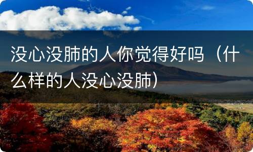 没心没肺的人你觉得好吗（什么样的人没心没肺）