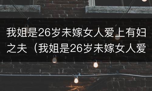 我姐是26岁未嫁女人爱上有妇之夫（我姐是26岁未嫁女人爱上有妇之夫怎么办）