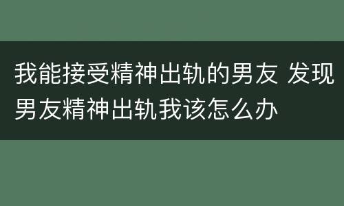 我能接受精神出轨的男友 发现男友精神出轨我该怎么办