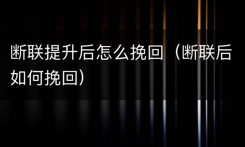 断联提升后怎么挽回（断联后如何挽回）