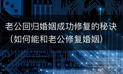 老公回归婚姻成功修复的秘诀（如何能和老公修复婚姻）